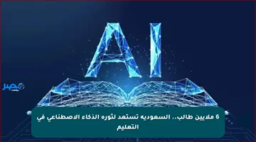 6 ملايين طالب.. السعودية تستعد لثورة الذكاء الاصطناعي في التعليم